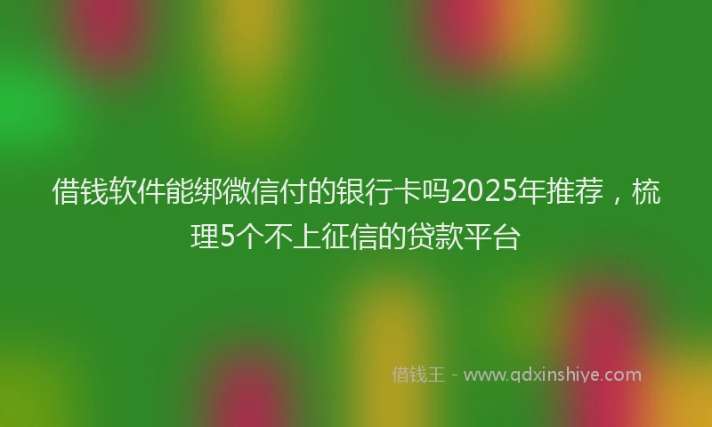 借钱软件能绑微信付的银行卡吗2025年推荐，梳理5个不上征信的贷款平台
