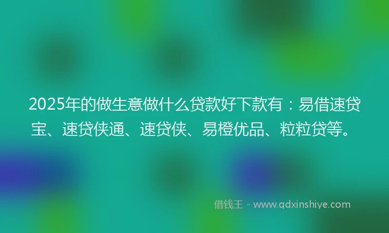 2025年的做生意做什么贷款好下款有：易借速贷宝、速贷侠通、速贷侠、易橙优品、粒粒贷等。
