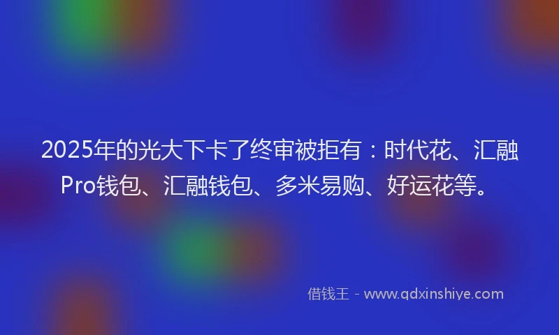 2025年的光大下卡了终审被拒有：时代花、汇融Pro钱包、汇融钱包、多米易购、好运花等。