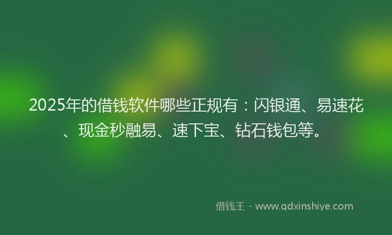 2025年的借钱软件哪些正规有：闪银通、易速花、现金秒融易、速下宝、钻石钱包等。