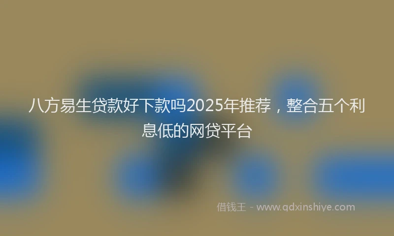 八方易生贷款好下款吗2025年推荐，整合五个利息低的网贷平台