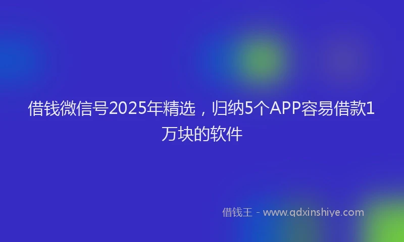 借钱微信号2025年精选，归纳5个APP容易借款1万块的软件