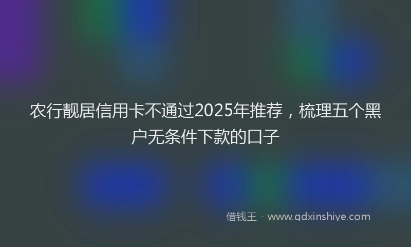 农行靓居信用卡不通过2025年推荐，梳理五个黑户无条件下款的口子