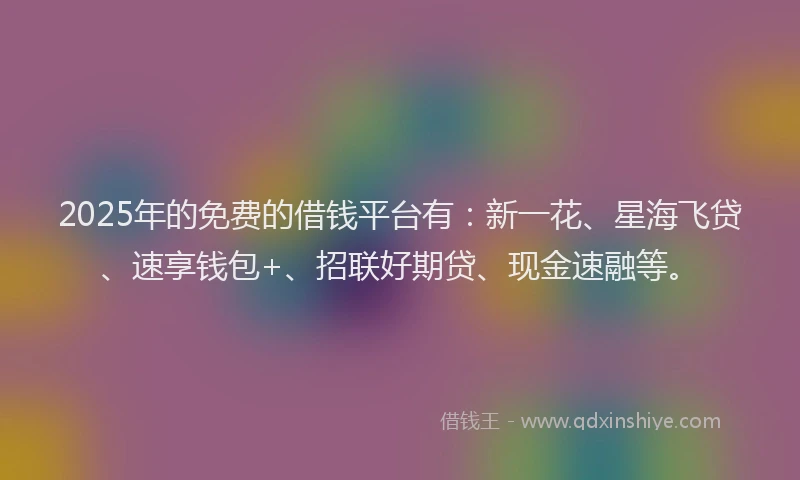 2025年的免费的借钱平台有：新一花、星海飞贷、速享钱包+、招联好期贷、现金速融等。