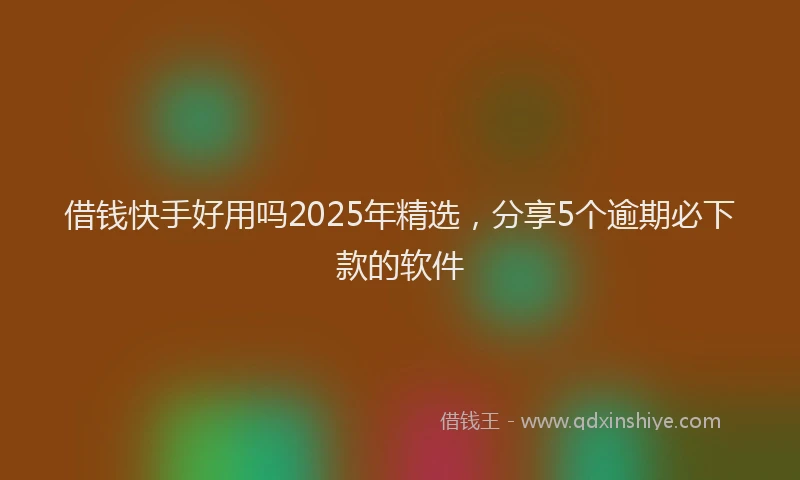 借钱快手好用吗2025年精选，分享5个逾期必下款的软件