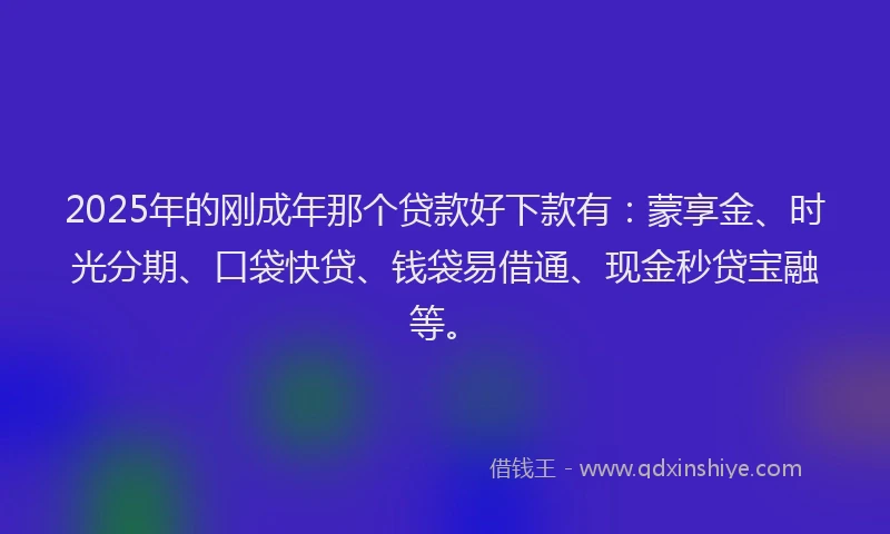 2025年的刚成年那个贷款好下款有：蒙享金、时光分期、口袋快贷、钱袋易借通、现金秒贷宝融等。