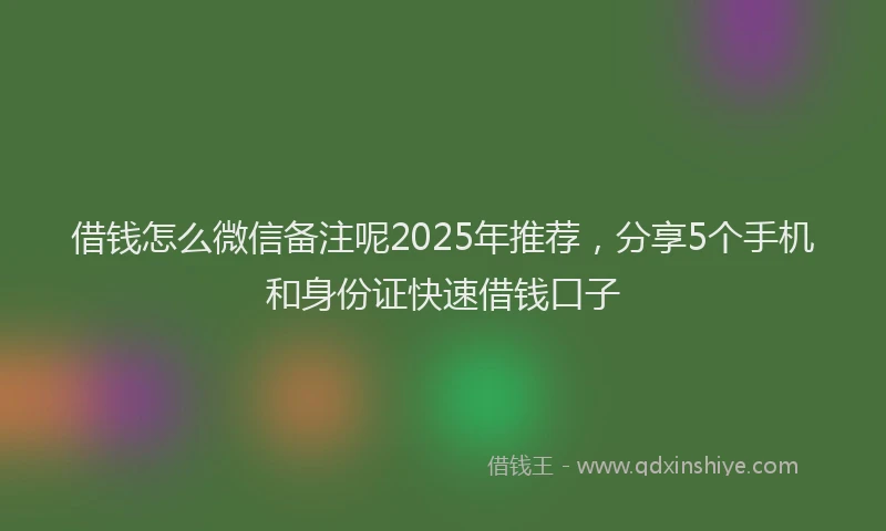 借钱怎么微信备注呢2025年推荐，分享5个手机和身份证快速借钱口子