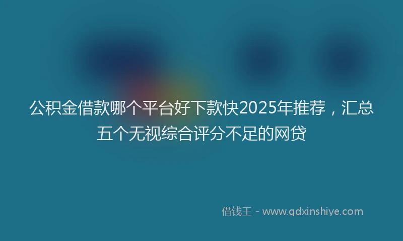 公积金借款哪个平台好下款快2025年推荐，汇总五个无视综合评分不足的网贷