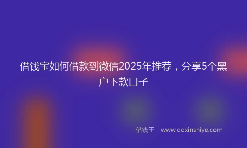 借钱宝如何借款到微信2025年推荐，分享5个黑户下款口子