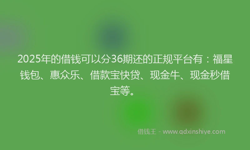 2025年的借钱可以分36期还的正规平台有：福星钱包、惠众乐、借款宝快贷、现金牛、现金秒借宝等。