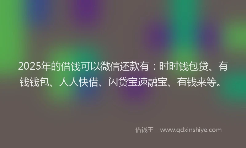2025年的借钱可以微信还款有：时时钱包贷、有钱钱包、人人快借、闪贷宝速融宝、有钱来等。