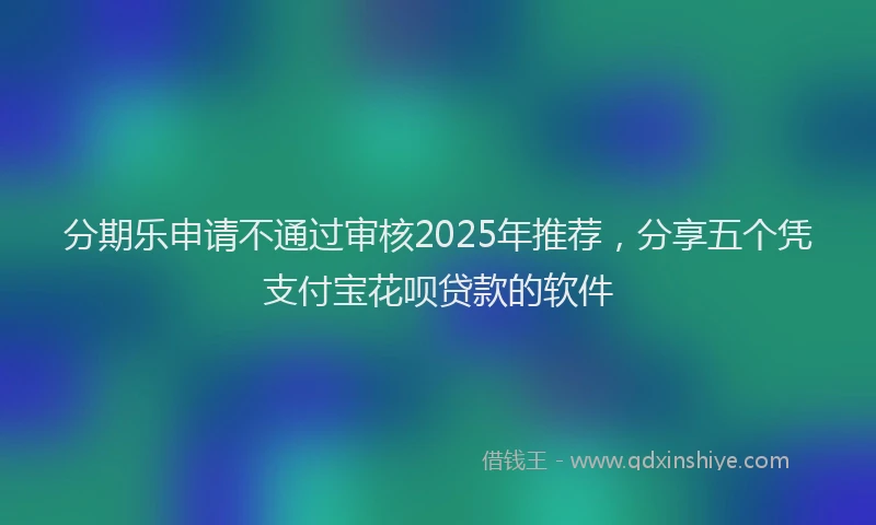 分期乐申请不通过审核2025年推荐，分享五个凭支付宝花呗贷款的软件