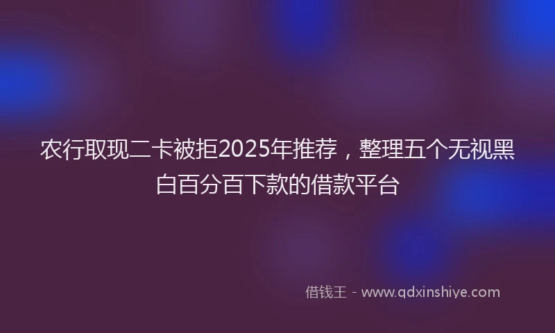 农行取现二卡被拒2025年推荐，整理五个无视黑白百分百下款的借款平台