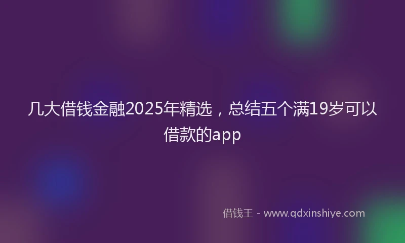 几大借钱金融2025年精选，总结五个满19岁可以借款的app