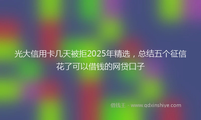 光大信用卡几天被拒2025年精选，总结五个征信花了可以借钱的网贷口子