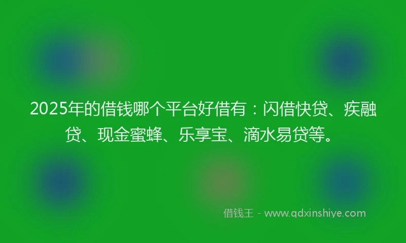 2025年的借钱哪个平台好借有：闪借快贷、疾融贷、现金蜜蜂、乐享宝、滴水易贷等。