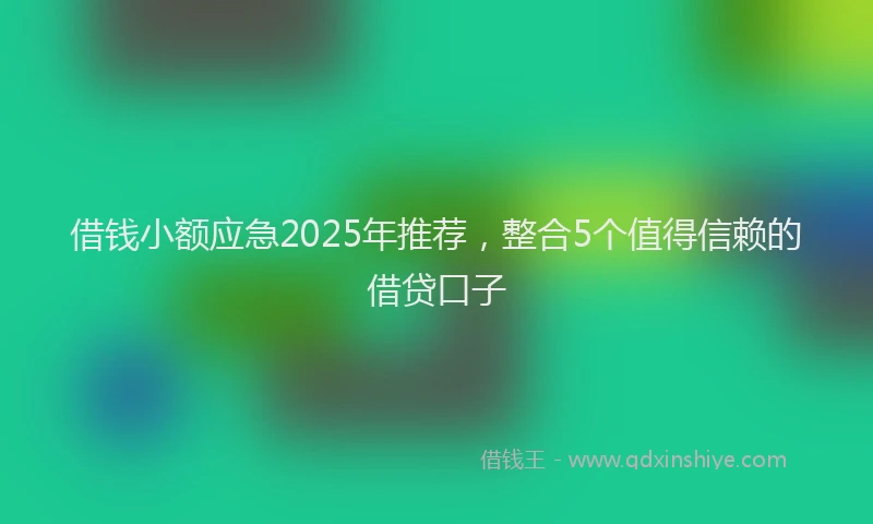 借钱小额应急2025年推荐，整合5个值得信赖的借贷口子