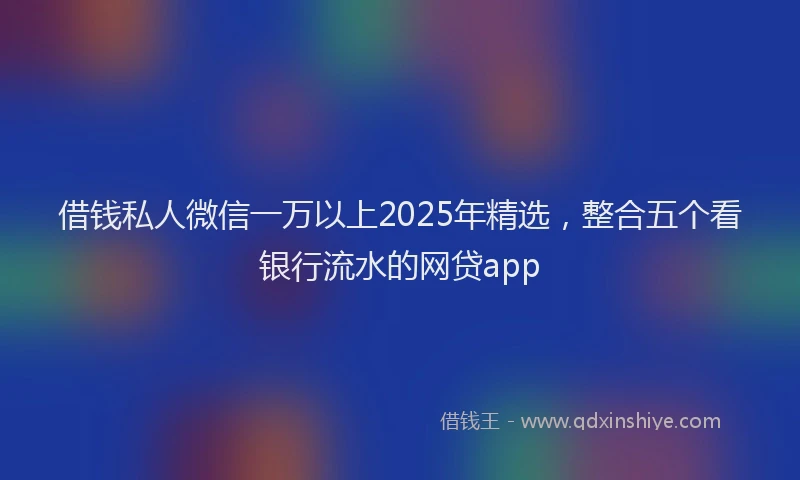 借钱私人微信一万以上2025年精选，整合五个看银行流水的网贷app