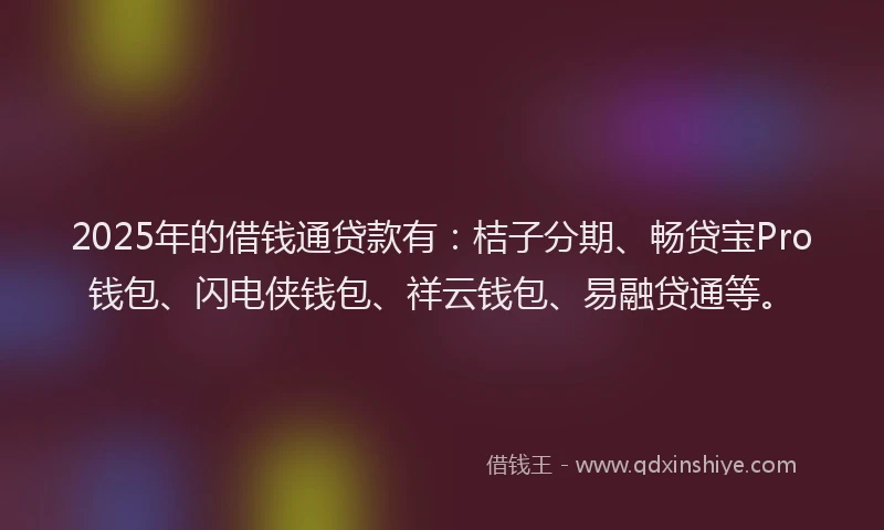 2025年的借钱通贷款有：桔子分期、畅贷宝Pro钱包、闪电侠钱包、祥云钱包、易融贷通等。