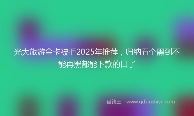 光大旅游金卡被拒2025年推荐，归纳五个黑到不能再黑都能下款的口子
