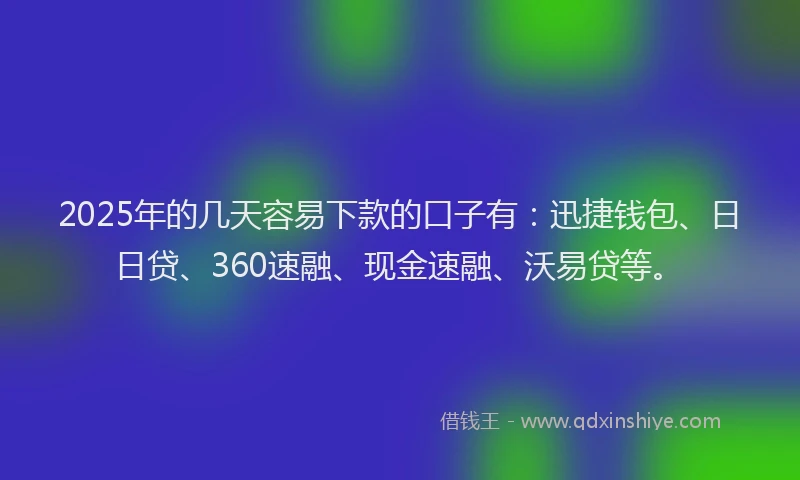 2025年的几天容易下款的口子有：迅捷钱包、日日贷、360速融、现金速融、沃易贷等。