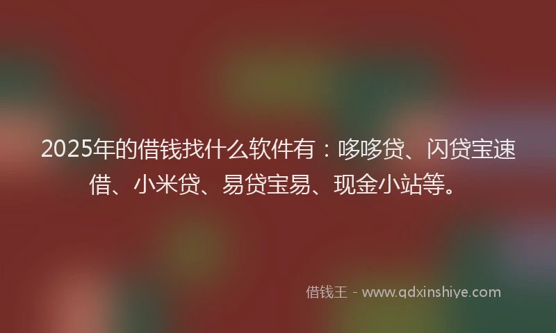 2025年的借钱找什么软件有：哆哆贷、闪贷宝速借、小米贷、易贷宝易、现金小站等。
