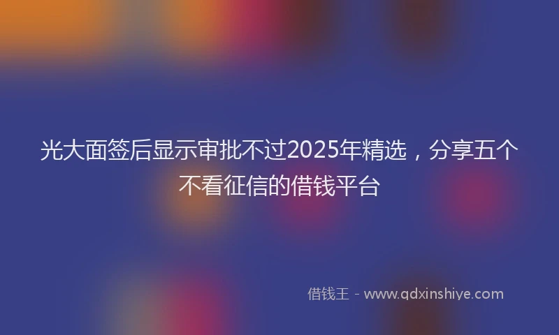 光大面签后显示审批不过2025年精选，分享五个不看征信的借钱平台