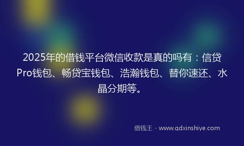 2025年的借钱平台微信收款是真的吗有：信贷Pro钱包、畅贷宝钱包、浩瀚钱包、替你速还、水晶分期等。
