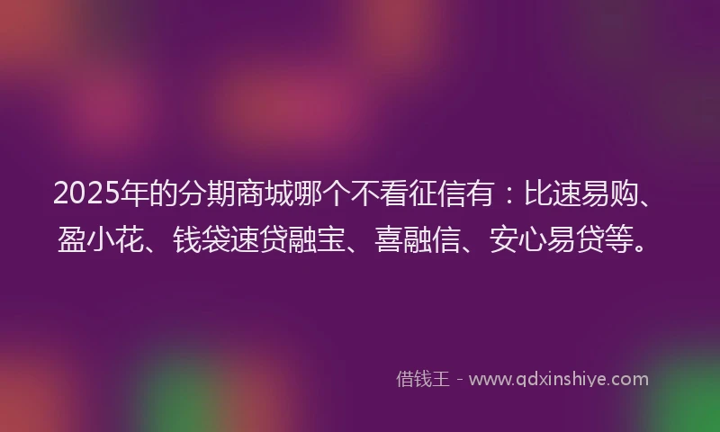 2025年的分期商城哪个不看征信有：比速易购、盈小花、钱袋速贷融宝、喜融信、安心易贷等。