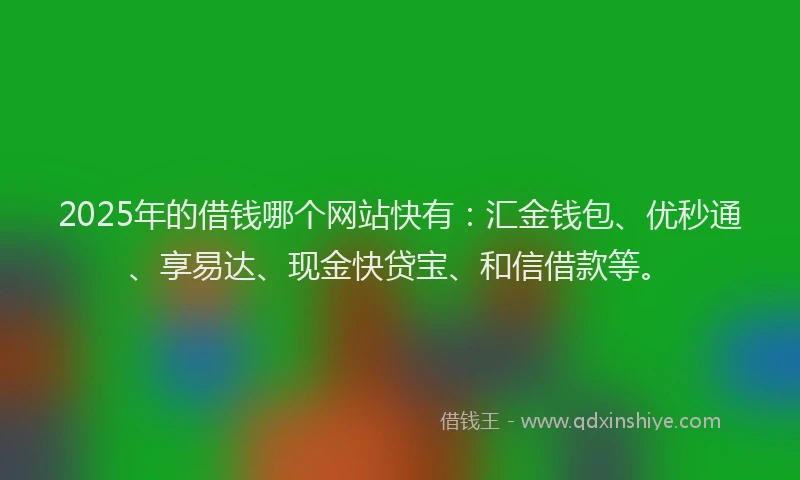2025年的借钱哪个网站快有：汇金钱包、优秒通、享易达、现金快贷宝、和信借款等。
