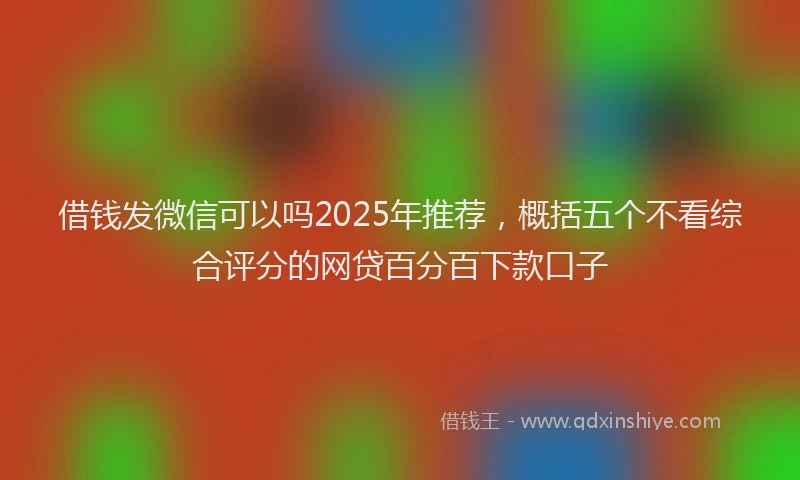 借钱发微信可以吗2025年推荐，概括五个不看综合评分的网贷百分百下款口子