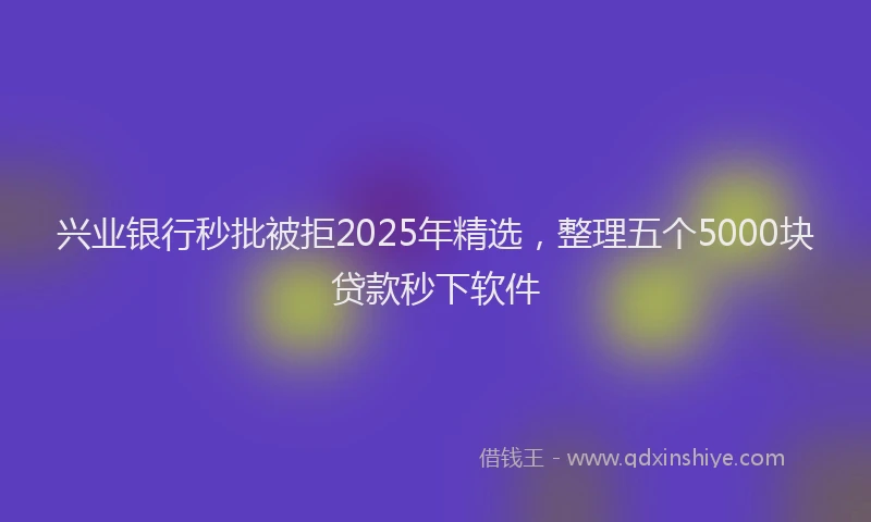 兴业银行秒批被拒2025年精选，整理五个5000块贷款秒下软件