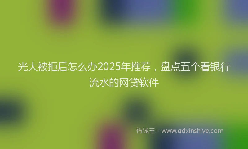 光大被拒后怎么办2025年推荐，盘点五个看银行流水的网贷软件