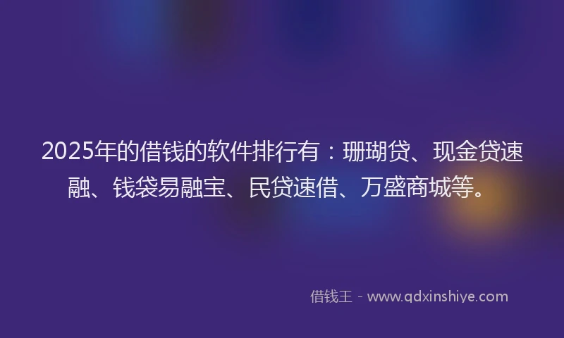 2025年的借钱的软件排行有：珊瑚贷、现金贷速融、钱袋易融宝、民贷速借、万盛商城等。
