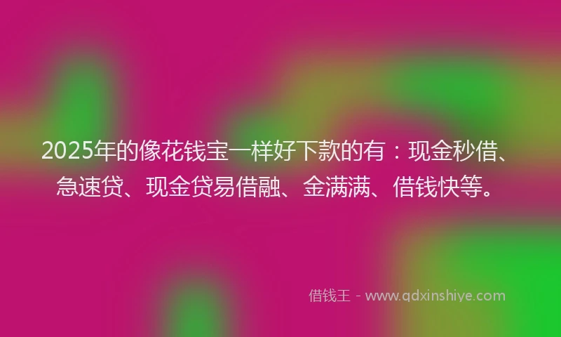 2025年的像花钱宝一样好下款的有：现金秒借、急速贷、现金贷易借融、金满满、借钱快等。
