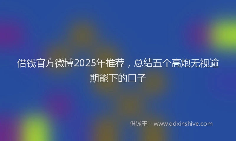 借钱官方微博2025年推荐，总结五个高炮无视逾期能下的口子