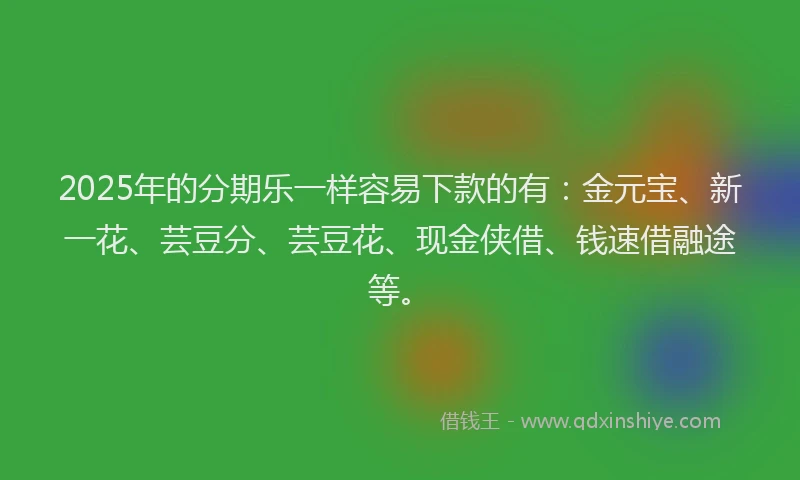 2025年的分期乐一样容易下款的有：金元宝、新一花、芸豆分、芸豆花、现金侠借、钱速借融途等。
