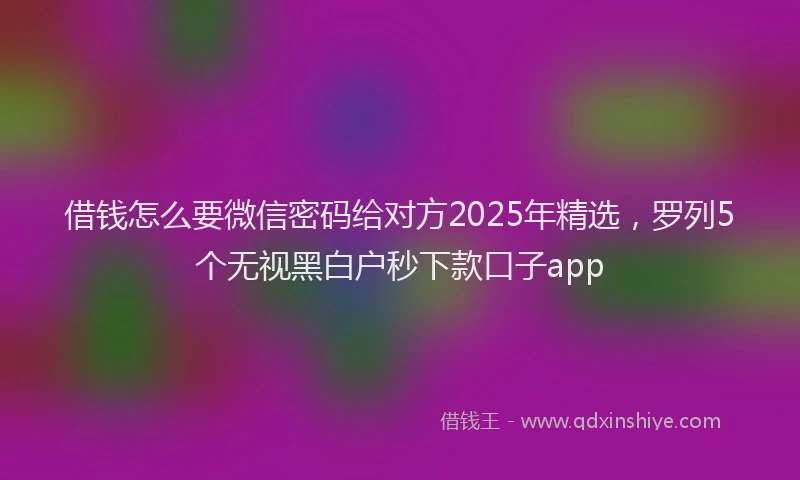 借钱怎么要微信密码给对方2025年精选，罗列5个无视黑白户秒下款口子app