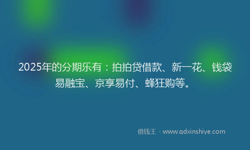 2025年的分期乐有：拍拍贷借款、新一花、钱袋易融宝、京享易付、蜂狂购等。