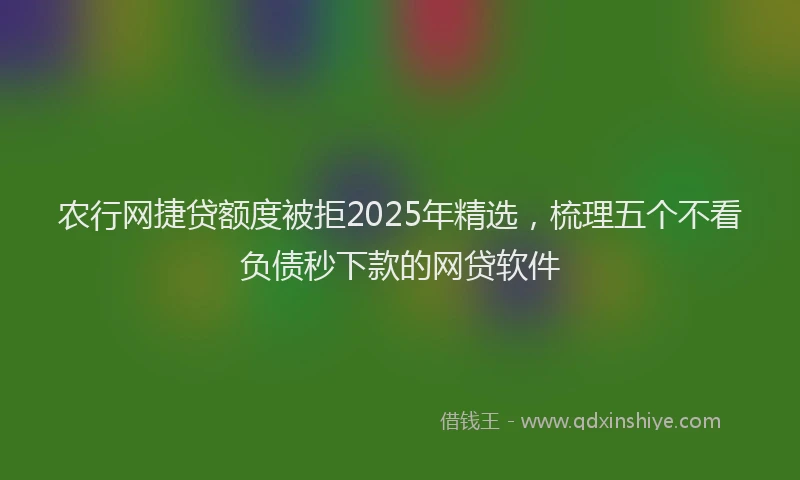 农行网捷贷额度被拒2025年精选，梳理五个不看负债秒下款的网贷软件