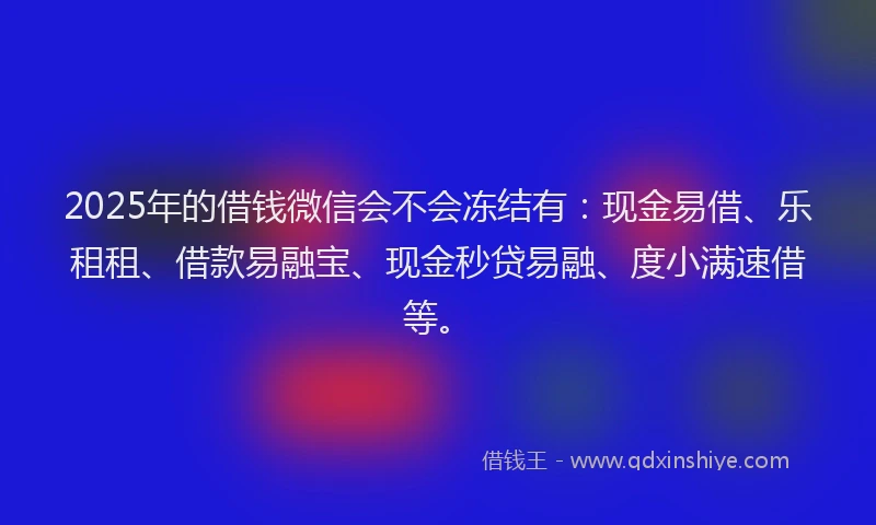 2025年的借钱微信会不会冻结有：现金易借、乐租租、借款易融宝、现金秒贷易融、度小满速借等。