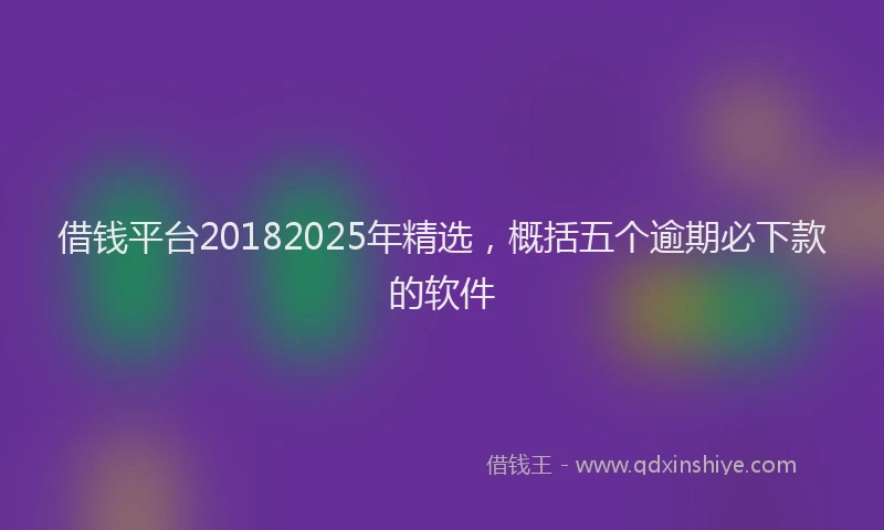 借钱平台20182025年精选，概括五个逾期必下款的软件