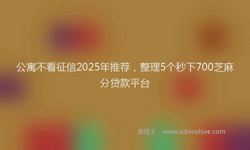 公寓不看征信2025年推荐，整理5个秒下700芝麻分贷款平台