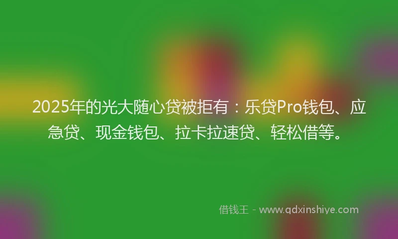 2025年的光大随心贷被拒有：乐贷Pro钱包、应急贷、现金钱包、拉卡拉速贷、轻松借等。