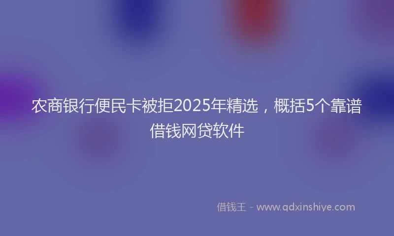 农商银行便民卡被拒2025年精选，概括5个靠谱借钱网贷软件