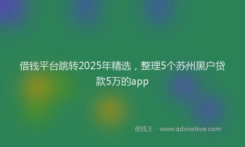 借钱平台跳转2025年精选，整理5个苏州黑户贷款5万的app