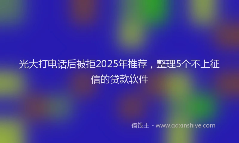 光大打电话后被拒2025年推荐，整理5个不上征信的贷款软件