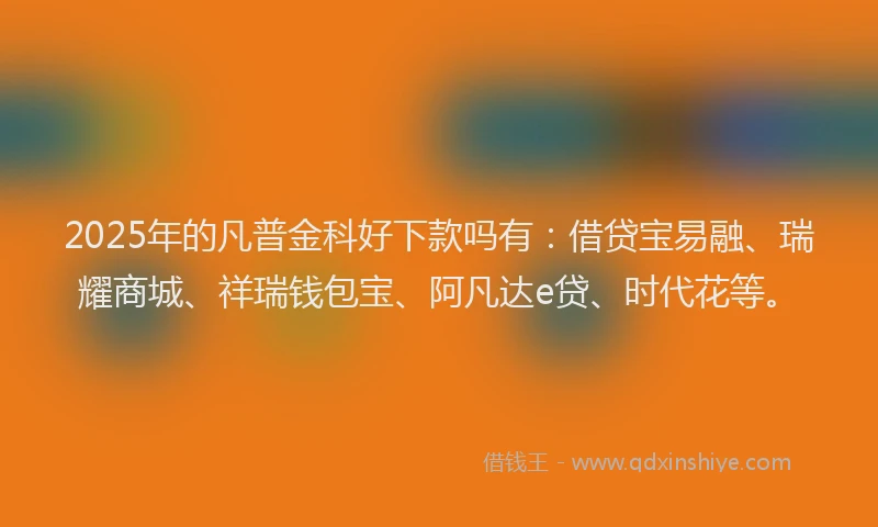 2025年的凡普金科好下款吗有：借贷宝易融、瑞耀商城、祥瑞钱包宝、阿凡达e贷、时代花等。