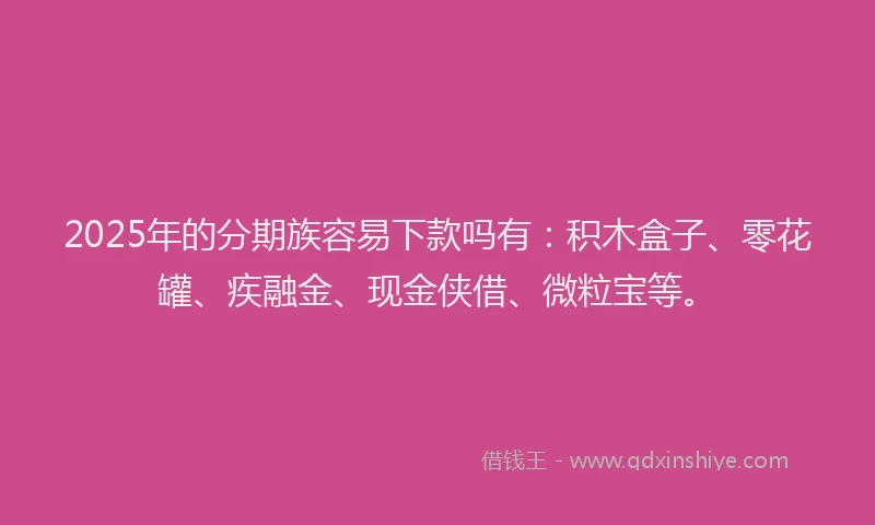 2025年的分期族容易下款吗有：积木盒子、零花罐、疾融金、现金侠借、微粒宝等。