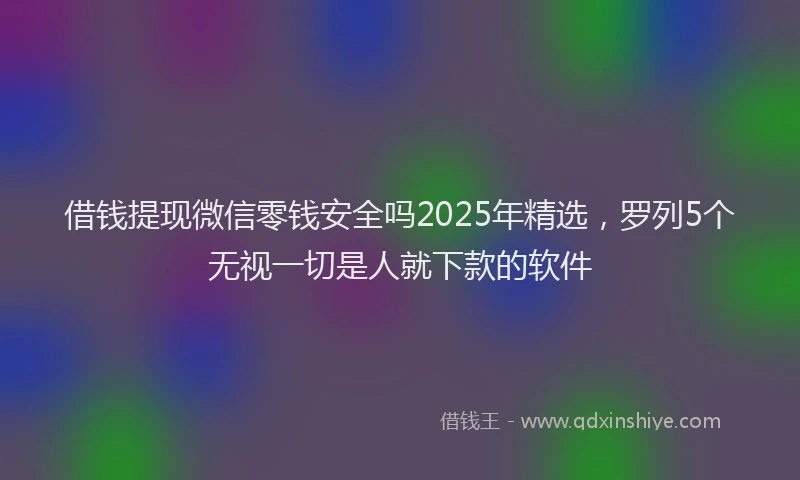 借钱提现微信零钱安全吗2025年精选，罗列5个无视一切是人就下款的软件